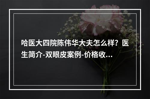 哈医大四院陈伟华大夫怎么样？医生简介-双眼皮案例-价格收费表