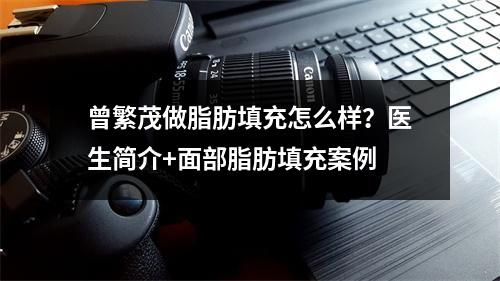 曾繁茂做脂肪填充怎么样？医生简介+面部脂肪填充案例