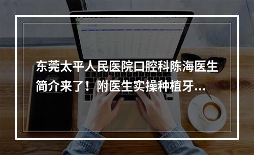 东莞太平人民医院口腔科陈海医生简介来了！附医生实操种植牙案例图！