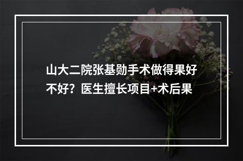 山大二院张基勋手术做得果好不好？医生擅长项目+术后果