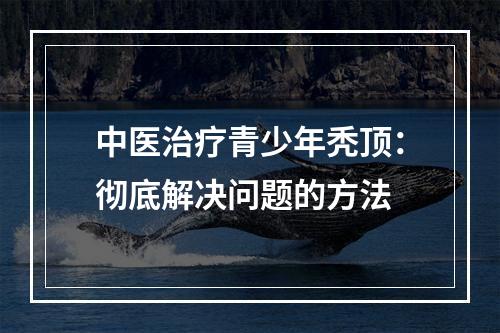 中医治疗青少年秃顶：彻底解决问题的方法