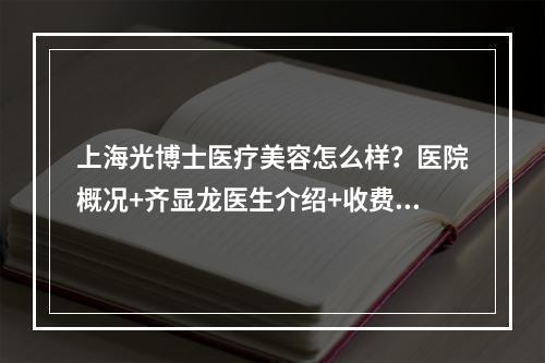 上海光博士医疗美容怎么样？医院概况+齐显龙医生介绍+收费价格表