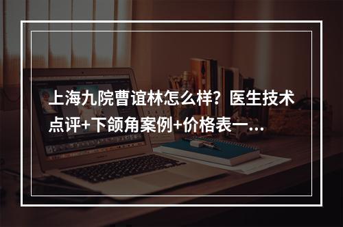 上海九院曹谊林怎么样？医生技术点评+下颌角案例+价格表一览！