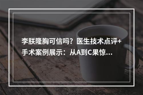 李朕隆胸可信吗？医生技术点评+手术案例展示：从A到C果惊艳！