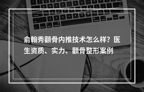 俞翰秀颧骨内推技术怎么样？医生资质、实力、颧骨整形案例