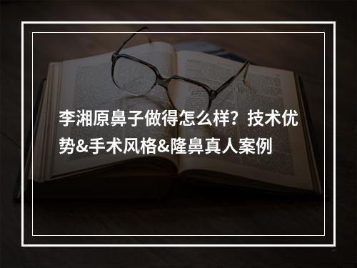 李湘原鼻子做得怎么样？技术优势&手术风格&隆鼻真人案例