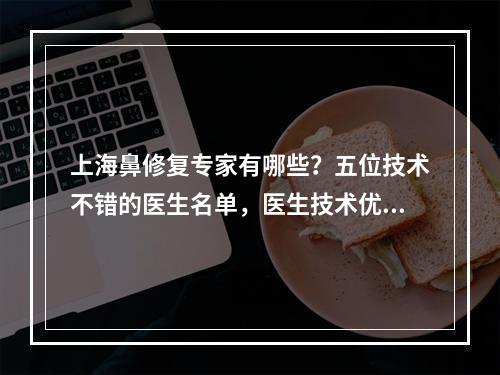 上海鼻修复专家有哪些？五位技术不错的医生名单，医生技术优势