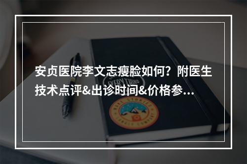 安贞医院李文志瘦脸如何？附医生技术点评&出诊时间&价格参考