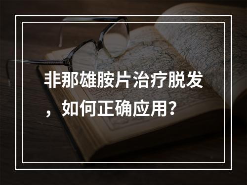 非那雄胺片治疗脱发，如何正确应用？