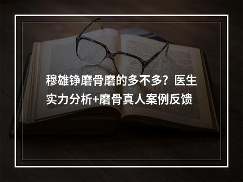 穆雄铮磨骨磨的多不多？医生实力分析+磨骨真人案例反馈