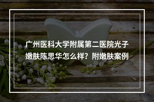 广州医科大学附属第二医院光子嫩肤陈思华怎么样？附嫩肤案例