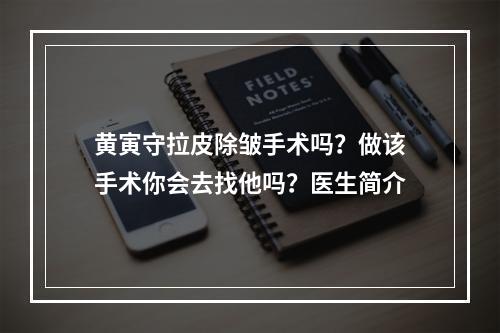 黄寅守拉皮除皱手术吗？做该手术你会去找他吗？医生简介