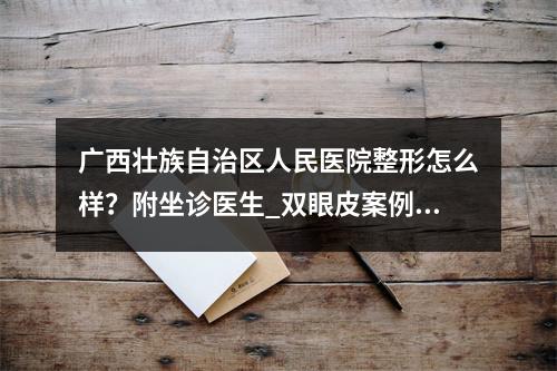 广西壮族自治区人民医院整形怎么样？附坐诊医生_双眼皮案例_价格表