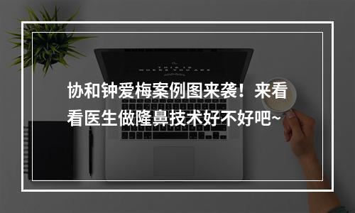 协和钟爱梅案例图来袭！来看看医生做隆鼻技术好不好吧~