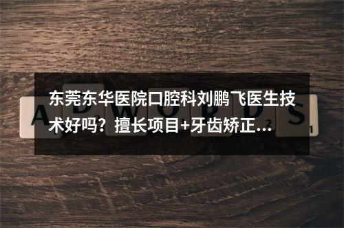 东莞东华医院口腔科刘鹏飞医生技术好吗？擅长项目+牙齿矫正案例