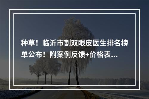 种草！临沂市割双眼皮医生排名榜单公布！附案例反馈+价格表2022