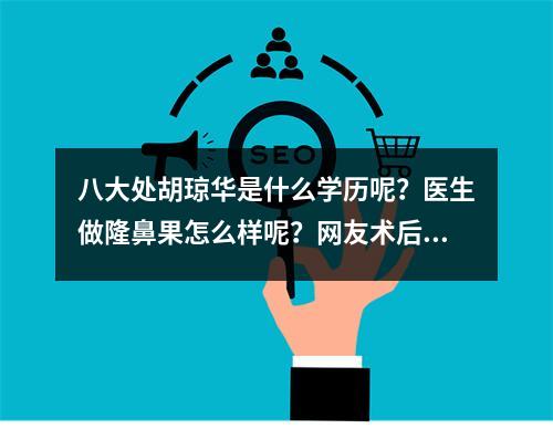 八大处胡琼华是什么学历呢？医生做隆鼻果怎么样呢？网友术后评价