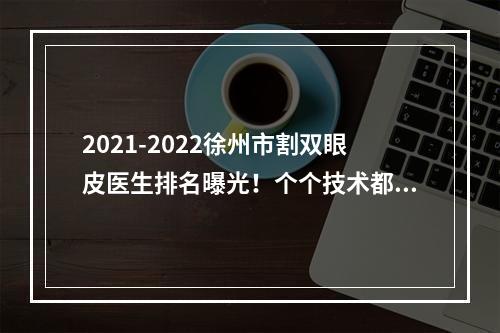 2021-2022徐州市割双眼皮医生排名曝光！个个技术都好&术后果