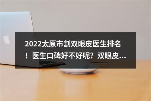 2022太原市割双眼皮医生排名！医生口碑好不好呢？双眼皮案例果