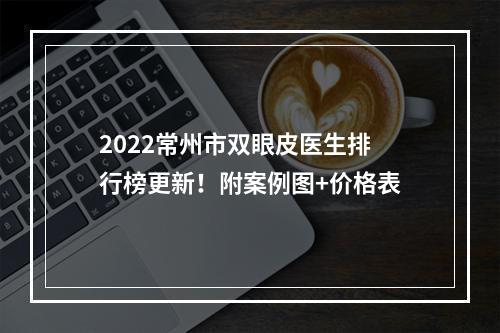 2022常州市双眼皮医生排行榜更新！附案例图+价格表