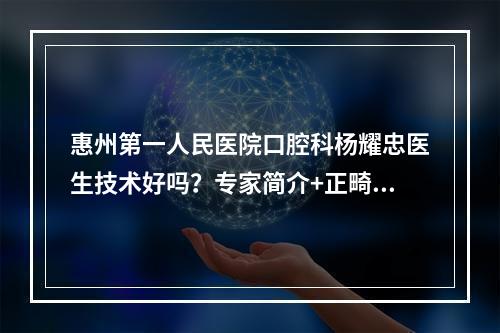 惠州第一人民医院口腔科杨耀忠医生技术好吗？专家简介+正畸案例