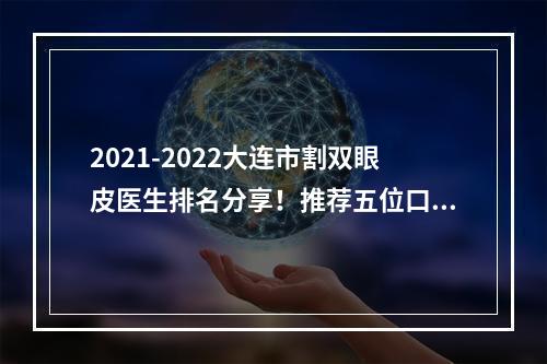 2021-2022大连市割双眼皮医生排名分享！推荐五位口碑比较好的医生