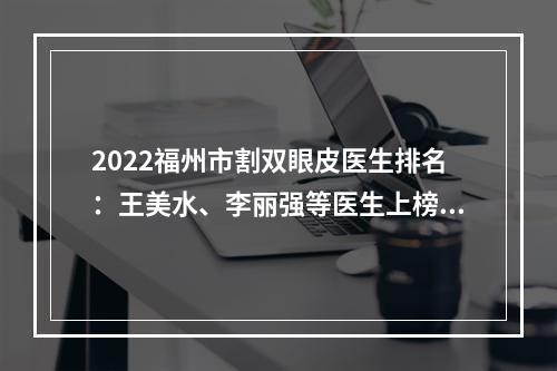 2022福州市割双眼皮医生排名：王美水、李丽强等医生上榜！