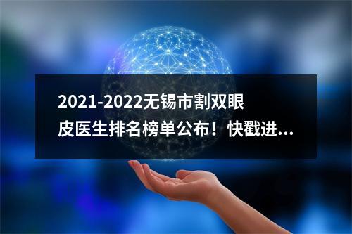 2021-2022无锡市割双眼皮医生排名榜单公布！快戳进来了解一下吧