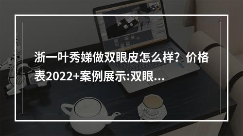 浙一叶秀娣做双眼皮怎么样？价格表2022+案例展示:双眼有型且自然~