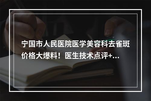 宁国市人民医院医学美容科去雀斑价格大爆料！医生技术点评+案例果图