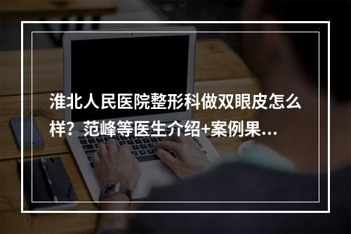 淮北人民医院整形科做双眼皮怎么样？范峰等医生介绍+案例果+价格参考