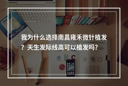 我为什么选择南昌雍禾微针植发？天生发际线高可以植发吗？