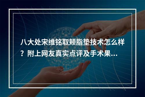 八大处宋维铭取颊脂垫技术怎么样？附上网友真实点评及手术果~