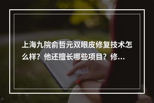 上海九院俞哲元双眼皮修复技术怎么样？他还擅长哪些项目？修复果展示