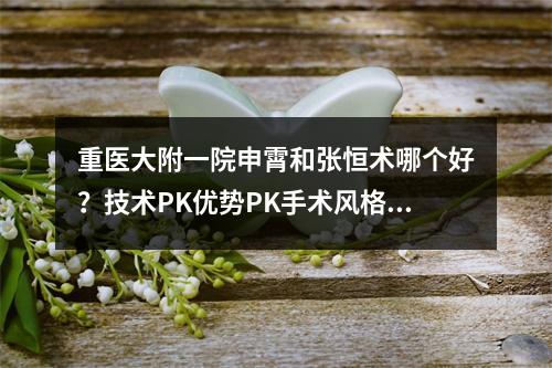 重医大附一院申霄和张恒术哪个好？技术PK优势PK手术风格PK