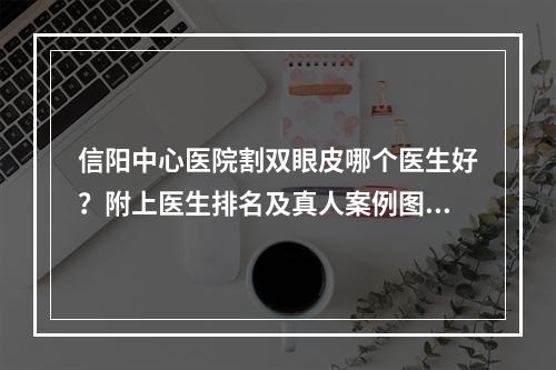 信阳中心医院割双眼皮哪个医生好？附上医生排名及真人案例图分享！