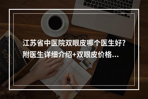 江苏省中医院双眼皮哪个医生好？附医生详细介绍+双眼皮价格表