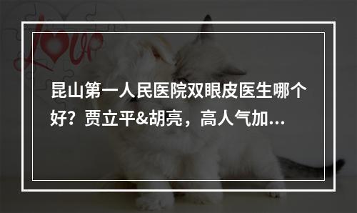 昆山第一人民医院双眼皮医生哪个好？贾立平&胡亮，高人气加持~