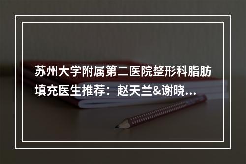 苏州大学附属第二医院整形科脂肪填充医生推荐：赵天兰&谢晓明都值得！