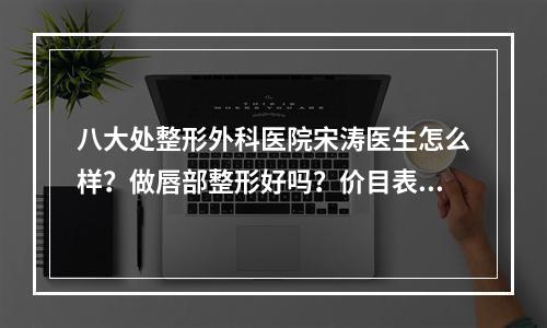 八大处整形外科医院宋涛医生怎么样？做唇部整形好吗？价目表2022