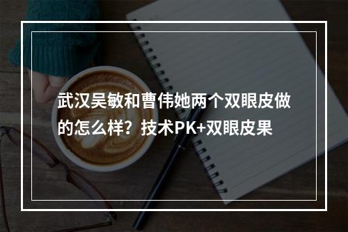 武汉吴敏和曹伟她两个双眼皮做的怎么样？技术PK+双眼皮果