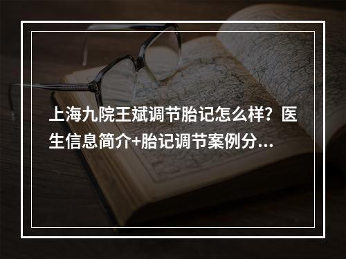 上海九院王斌调节胎记怎么样？医生信息简介+胎记调节案例分享