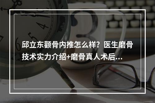 邱立东颧骨内推怎么样？医生磨骨技术实力介绍+磨骨真人术后果