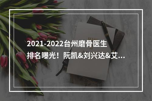 2021-2022台州磨骨医生排名曝光！阮凯&刘兴达&艾长安，谁好？