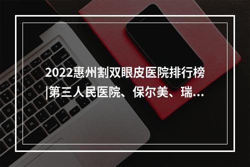 2022惠州割双眼皮医院排行榜|第三人民医院、保尔美、瑞芙臣医疗机构都不错！