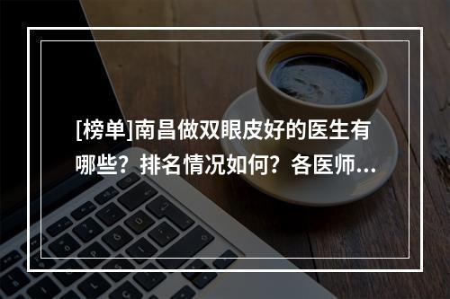 [榜单]南昌做双眼皮好的医生有哪些？排名情况如何？各医师基本信息介绍！