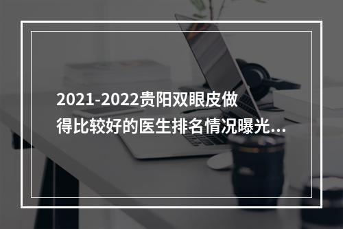 2021-2022贵阳双眼皮做得比较好的医生排名情况曝光！邹大龙、刘德东谁的技术好一些？