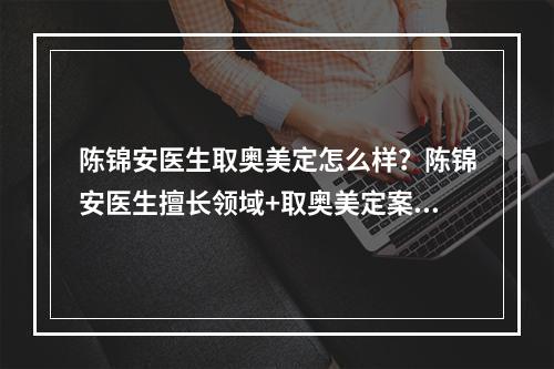 陈锦安医生取奥美定怎么样？陈锦安医生擅长领域+取奥美定案例