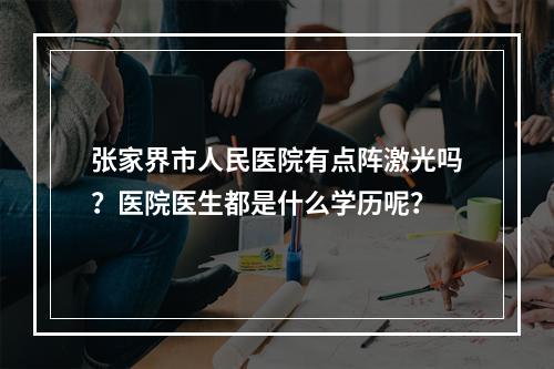 张家界市人民医院有点阵激光吗？医院医生都是什么学历呢？