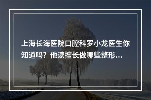 上海长海医院口腔科罗小龙医生你知道吗？他读擅长做哪些整形手术？